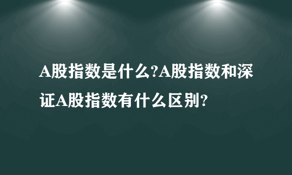 A股指数是什么?A股指数和深证A股指数有什么区别?