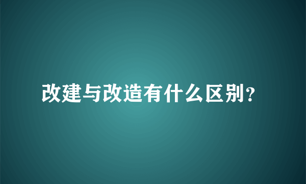 改建与改造有什么区别？