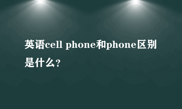 英语cell phone和phone区别是什么？