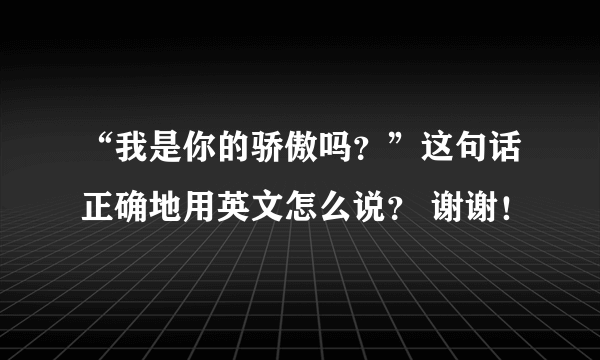 “我是你的骄傲吗？”这句话正确地用英文怎么说？ 谢谢！