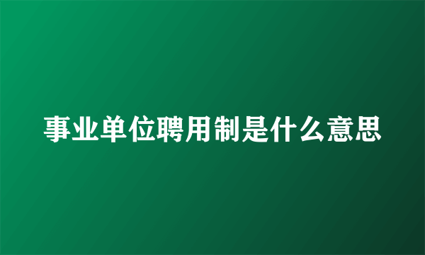 事业单位聘用制是什么意思