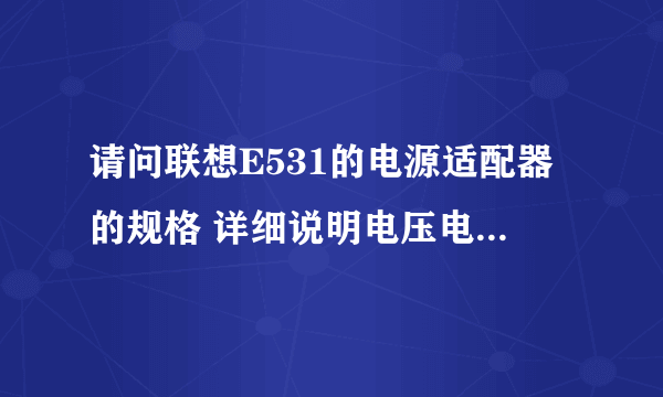 请问联想E531的电源适配器的规格 详细说明电压电流功率等