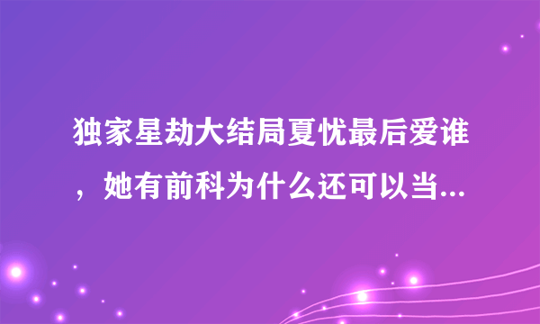 独家星劫大结局夏忧最后爱谁，她有前科为什么还可以当上超级影后，两大天王巨星为什么要报复她