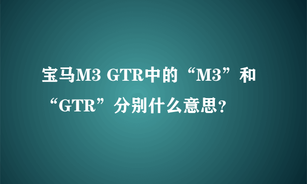 宝马M3 GTR中的“M3”和“GTR”分别什么意思？