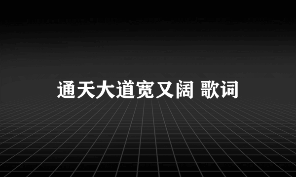 通天大道宽又阔 歌词