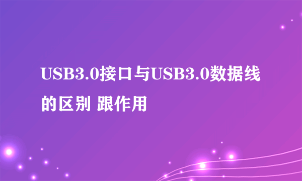 USB3.0接口与USB3.0数据线的区别 跟作用