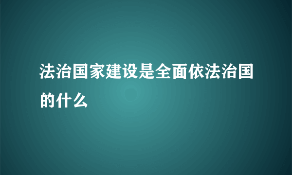 法治国家建设是全面依法治国的什么