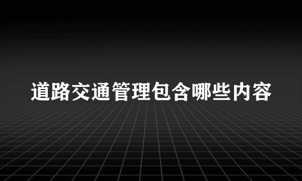 道路交通管理包含哪些内容