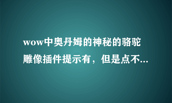 wow中奥丹姆的神秘的骆驼雕像插件提示有，但是点不到目标，找了半天也找不到，这是啥情况