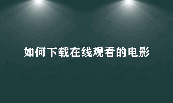 如何下载在线观看的电影