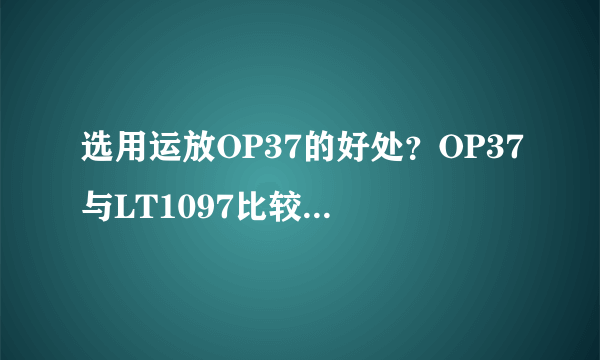 选用运放OP37的好处？OP37与LT1097比较有什么优缺点？