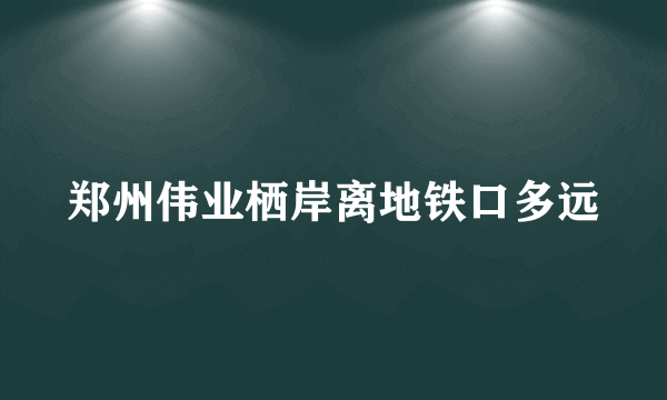 郑州伟业栖岸离地铁口多远