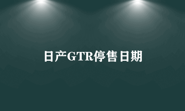 日产GTR停售日期