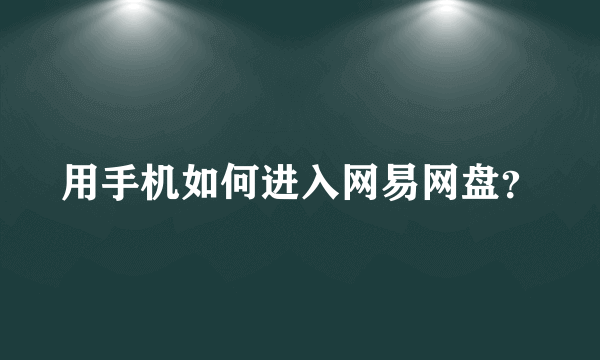 用手机如何进入网易网盘？