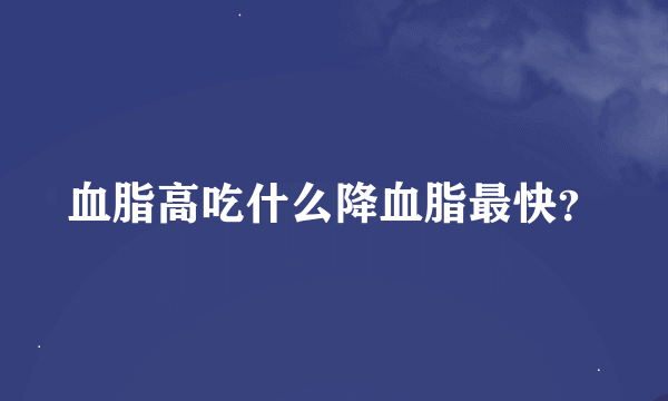 血脂高吃什么降血脂最快？