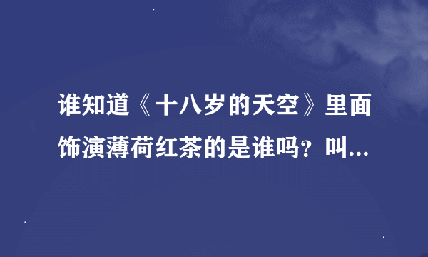 谁知道《十八岁的天空》里面饰演薄荷红茶的是谁吗？叫什么名字啊？