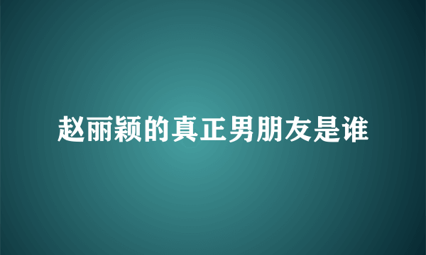 赵丽颖的真正男朋友是谁