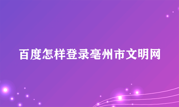 百度怎样登录亳州市文明网