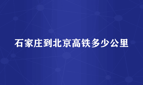 石家庄到北京高铁多少公里