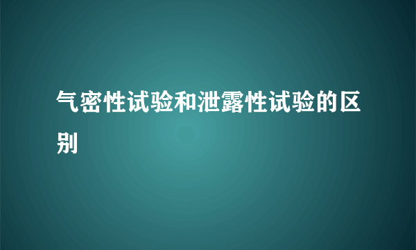 气密性试验和泄露性试验的区别