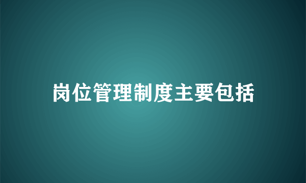 岗位管理制度主要包括