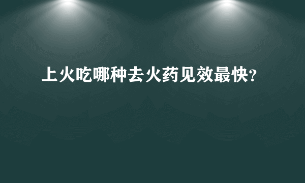 上火吃哪种去火药见效最快？