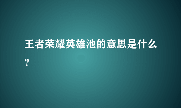 王者荣耀英雄池的意思是什么？