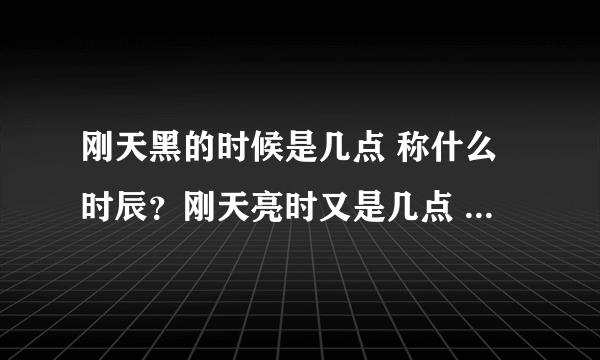 刚天黑的时候是几点 称什么时辰？刚天亮时又是几点 什么时辰？