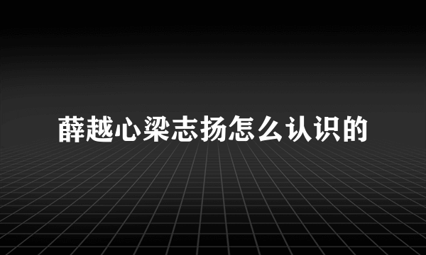 薛越心梁志扬怎么认识的