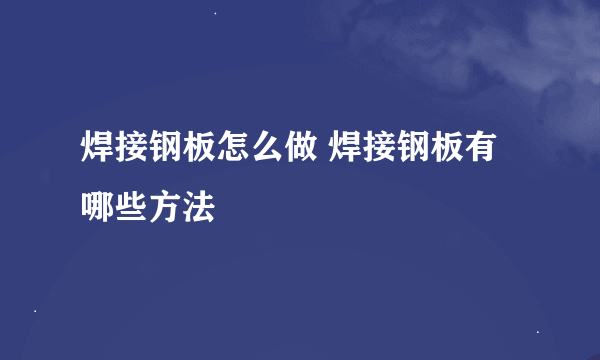 焊接钢板怎么做 焊接钢板有哪些方法