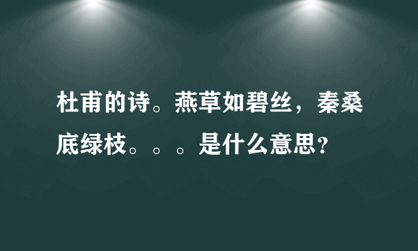 杜甫的诗。燕草如碧丝，秦桑底绿枝。。。是什么意思？