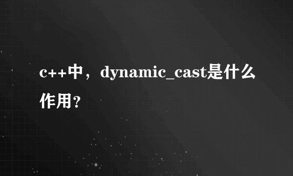 c++中，dynamic_cast是什么作用？