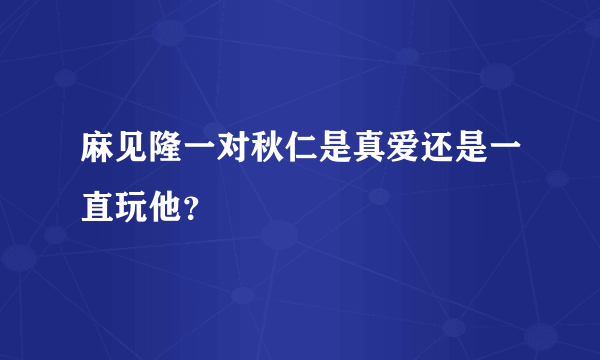 麻见隆一对秋仁是真爱还是一直玩他？