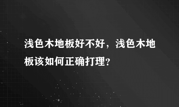 浅色木地板好不好，浅色木地板该如何正确打理？