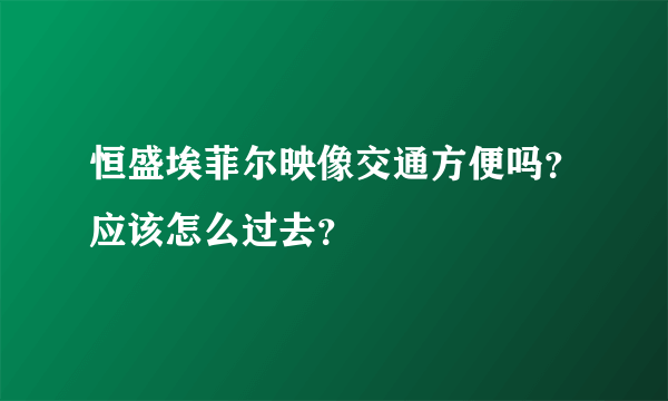 恒盛埃菲尔映像交通方便吗？应该怎么过去？