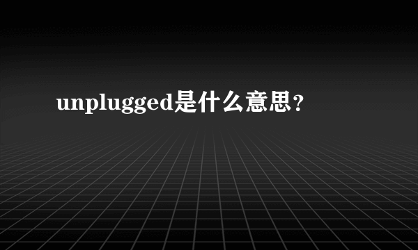 unplugged是什么意思？