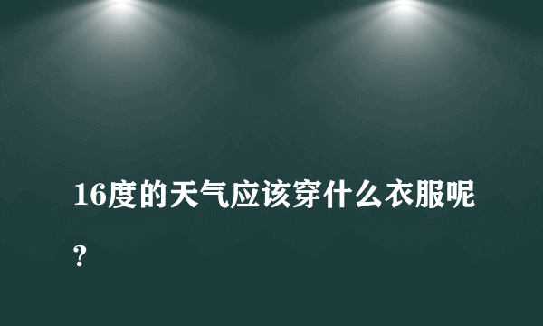 
16度的天气应该穿什么衣服呢?

