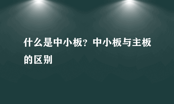 什么是中小板？中小板与主板的区别