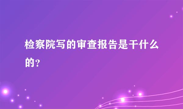 检察院写的审查报告是干什么的？