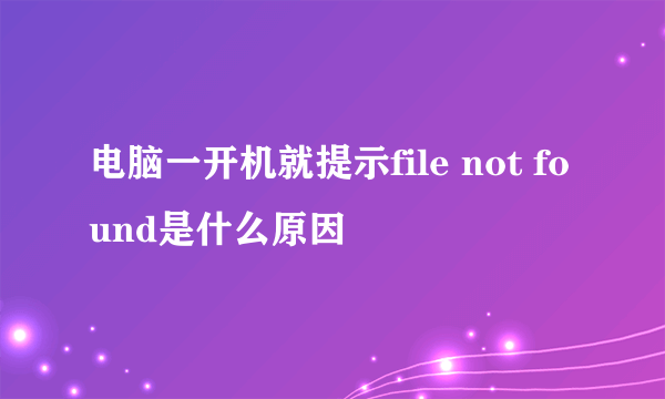 电脑一开机就提示file not found是什么原因