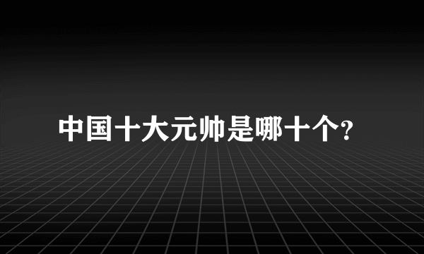 中国十大元帅是哪十个？