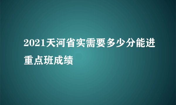 2021天河省实需要多少分能进重点班成绩