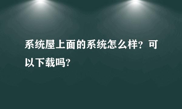 系统屋上面的系统怎么样？可以下载吗?