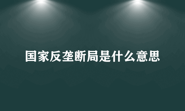 国家反垄断局是什么意思