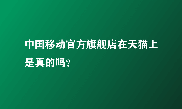 中国移动官方旗舰店在天猫上是真的吗？