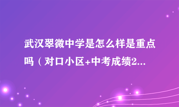 武汉翠微中学是怎么样是重点吗（对口小区+中考成绩2021）