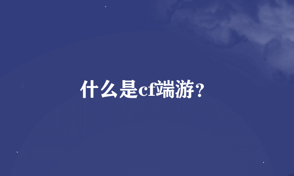 什么是cf端游？