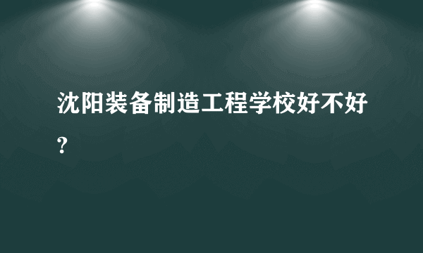 沈阳装备制造工程学校好不好?