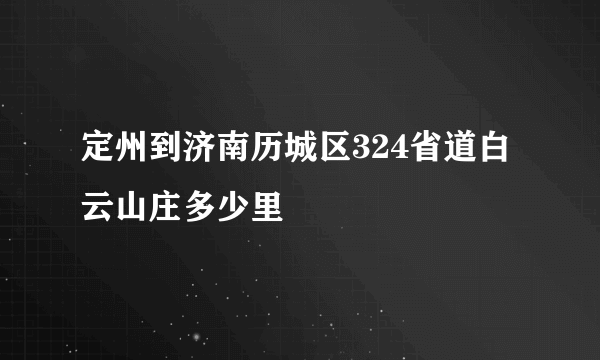 定州到济南历城区324省道白云山庄多少里