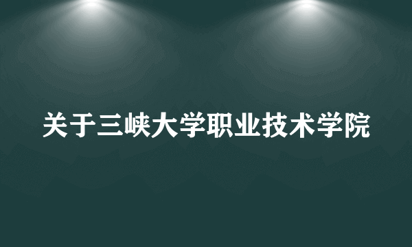 关于三峡大学职业技术学院